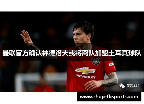 曼联官方确认林德洛夫或将离队加盟土耳其球队 曼联官方确认林德洛夫或将离队加盟土耳其球队
