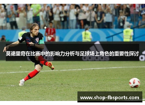 莫德里奇在比赛中的影响力分析与足球场上角色的重要性探讨