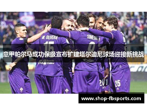 意甲帕尔马成功保级宣布扩建塔尔迪尼球场迎接新挑战