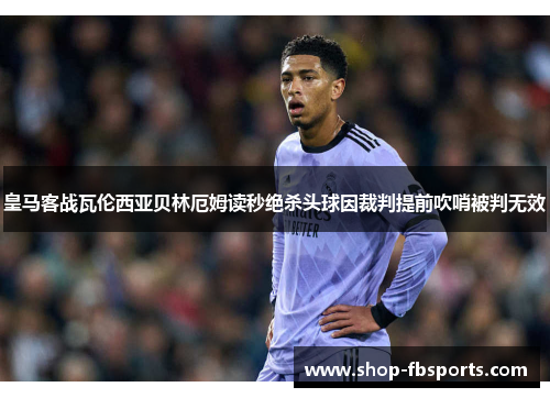 皇马客战瓦伦西亚贝林厄姆读秒绝杀头球因裁判提前吹哨被判无效