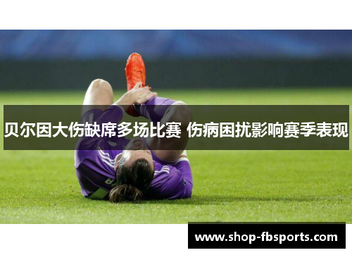 贝尔因大伤缺席多场比赛 伤病困扰影响赛季表现