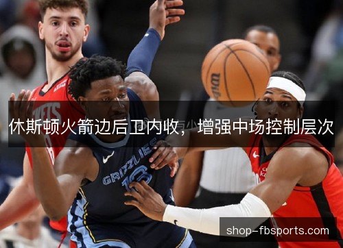 休斯顿火箭边后卫内收，增强中场控制层次